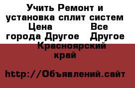  Учить Ремонт и установка сплит систем › Цена ­ 1 000 - Все города Другое » Другое   . Красноярский край